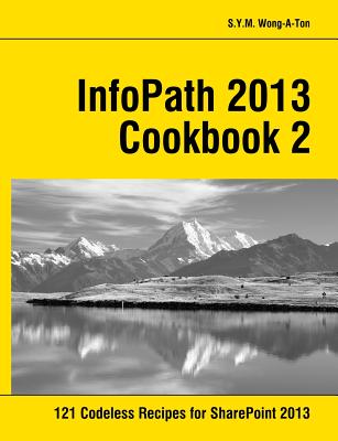 InfoPath 2013 Cookbook 2: 121 Codeless Recipes for SharePoint 2013 - Wong-A-Ton, S y M