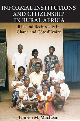 Informal Institutions and Citizenship in Rural Africa: Risk and Reciprocity in Ghana and Cte d'Ivoire - MacLean, Lauren M.