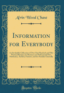 Information for Everybody: An Invaluable Collection of Over One Hundred and Fifty Practical Recipes, for Business and Professional Men, Mechanics, Aartists, Farmers, and for Families Generally (Classic Reprint)