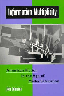 Information Multiplicity: American Fiction in the Age of Media Saturation - Johnston, John