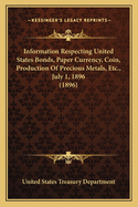 Information Respecting United States Bonds, Paper Currency, Coin, Production Of Precious Metals, Etc., July 1, 1896 (1896)