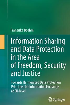 Information Sharing and Data Protection in the Area of Freedom, Security and Justice: Towards Harmonised Data Protection Principles for Information Exchange at EU-level - Boehm, Franziska