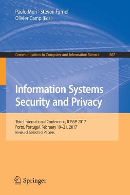 Information Systems Security and Privacy: Third International Conference, ICISSP 2017, Porto, Portugal, February 19-21, 2017, Revised Selected Papers - Mori, Paolo (Editor), and Furnell, Steven (Editor), and Camp, Olivier (Editor)
