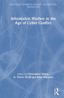 Information Warfare in the Age of Cyber Conflict - Whyte, Christopher (Editor), and Thrall, A. Trevor (Editor), and Mazanec, Brian M. (Editor)