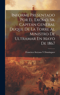 Informe Presentado Por El Excmo. Sr. Capitn General Duque De La Torre Al Ministro De Ultramar En Mayo De 1867