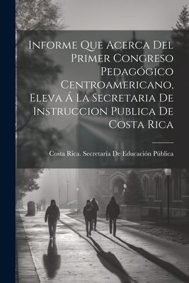 Informe Que Acerca del Primer Congreso Pedag?gico Centroamericano, Eleva ? La Secretaria de Instruccion Publica de Costa Rica - Costa Rica Secretaria De Educacion P (Creator)