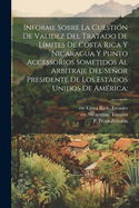 Informe Sobre La Cuestion de Validez del Tratado de Limites de Costa Rica y Nicaragua y Punto Accessorios Sometidos Al Arbitraje del Senor Presidente de Los Estados Unidos de America;