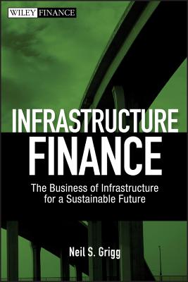 Infrastructure Finance: The Business of Infrastructure for a Sustainable Future - Grigg, Neil S