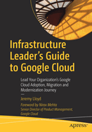 Infrastructure Leader's Guide to Google Cloud: Lead Your Organization's Google Cloud Adoption, Migration and Modernization Journey