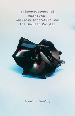 Infrastructures of Apocalypse: American Literature and the Nuclear Complex - Hurley, Jessica