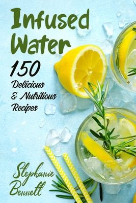 Infused Water: 150 Delicious & Nutritious Recipes - Bennett, Stephanie