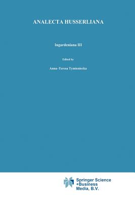 Ingardeniana III: Roman Ingarden's Aesthetics in a New Key and the Independent Approaches of Others: The Performing Arts, the Fine Arts, and Literature - Tymieniecka, Anna-Teresa (Editor)