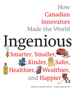 Ingenious: How Canadian Innovators Made the World a Smaller, Smarter, Kinder, Safer Healthier, Wealthier & Happier
