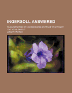 Ingersoll Answered: An Examination of His Discourse Entitled What Must I Do to Be Saved? (Classic Reprint)