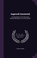 Ingersoll Answered: An Examination of His Discourse Entitled "What Must I Do to Be Saved?"