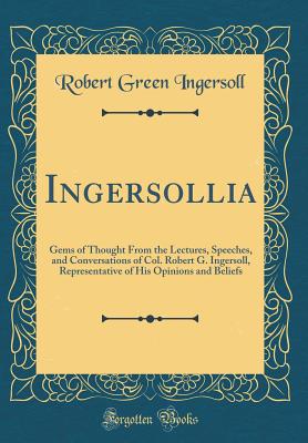 Ingersollia: Gems of Thought from the Lectures, Speeches, and Conversations of Col. Robert G. Ingersoll, Representative of His Opinions and Beliefs (Classic Reprint) - Ingersoll, Robert Green