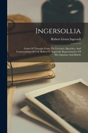 Ingersollia: Gems Of Thought From The Lectures, Speeches, And Conversations Of Col. Robert G. Ingersoll, Representative Of His Opinions And Beliefs