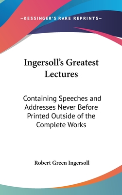 Ingersoll's Greatest Lectures: Containing Speeches and Addresses Never Before Printed Outside of the Complete Works - Ingersoll, Robert Green, Colonel