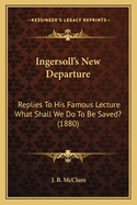 Ingersoll's New Departure: Replies To His Famous Lecture What Shall We Do To Be Saved? (1880)