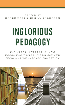 Inglorious Pedagogy: Difficult, Unpopular, and Uncommon Topics in Library and Information Science Education - Dali, Keren (Editor), and Thompson, Kim M (Editor)