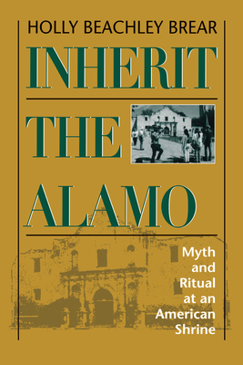 Inherit the Alamo: Myth and Ritual at an American Shrine - Brear, Holly Beachley