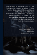 Initia Philosophi?] Ac Theologi?] Ex Platonicis Fontibus Ducta Sive Procli Diadochi Et Olympiodori In Platonis Alcibiadem Commentarii. Ex Codd. Mss. Nunc Primum Graece Editit Itemque Eiusdem Procli Institutionem Theologicam Integriorem Emendatioremque...