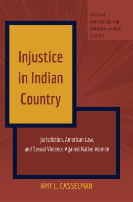 Injustice in Indian Country: Jurisdiction, American Law, and Sexual Violence Against Native Women - Jolivette, Andrew (Series edited by), and Casselman, Amy L.