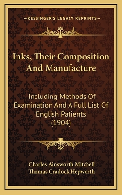 Inks, Their Composition and Manufacture: Including Methods of Examination and a Full List of English Patients (1904) - Mitchell, Charles Ainsworth, and Hepworth, Thomas Cradock