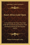 Inner Africa Laid Open: In an Attempt to Trace the Chief Lines of Communication Across That Continent South of the Equator (1852)