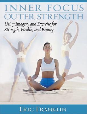 Inner Focus, Outer Strength: Using Imagery and Exericse for Strength, Health and Beauty - Franklin, Eric, Dr.