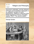 Innocence Vindicated, and the Intrigues of Popery and Its Abettors Displayed, in an Authentic Narrative of Some Transactions, Relating to a Late Act of the British Legislature in Favour of English Papists, Part II. the Second Edition.