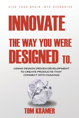 Innovate the Way You Were Designed To: Using Design Driven Development to Create Products That Connect with Humans - Kramer, Tom