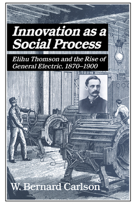 Innovation as a Social Process: Elihu Thomson and the Rise of General Electric - Carlson, W. Bernard