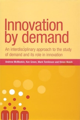 Innovation by Demand: An Interdisciplinary Approach to the Study of Demand and Its Role in Innovation - McMeekin, Andrew (Editor), and Tomlinson, Mark (Editor), and Green, Ken, Professor (Editor)