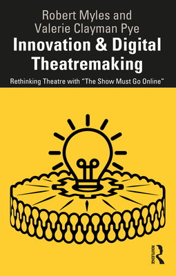 Innovation & Digital Theatremaking: Rethinking Theatre with "The Show Must Go Online" - Myles, Robert, and Clayman Pye, Valerie