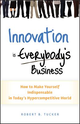 Innovation Is Everybody's Business: How to Make Yourself Indispensable in Today's Hypercompetitive World - Tucker, Robert B
