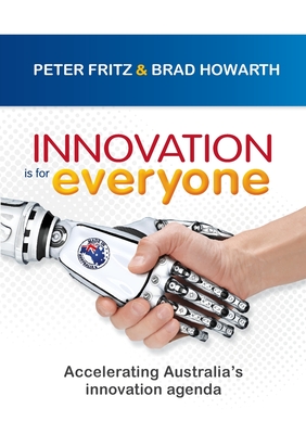 Innovation is for Everyone: Accelerating Australia's innovation agenda - Howarth, Brad, and Fritz, Peter