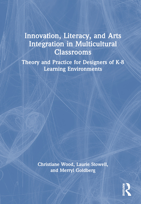 Innovation, Literacy, and Arts Integration in Multicultural Classrooms: Theory and Practice for Designers of K-8 Learning Environments - Wood, Christiane, and Stowell, Laurie, and Goldberg, Merryl