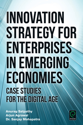 Innovation Strategy for Enterprises in Emerging Economies: Case Studies for the Digital Age - Satpathy, Anurag, and Agrawal, Arjun, and Mohapatra, Sanjay, Dr.