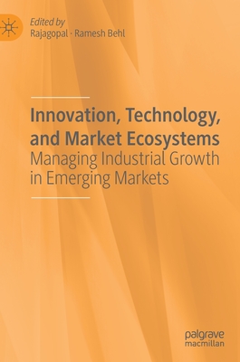 Innovation, Technology, and Market Ecosystems: Managing Industrial Growth in Emerging Markets - Rajagopal (Editor), and Behl, Ramesh (Editor)