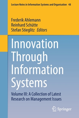Innovation Through Information Systems: Volume III: A Collection of Latest Research on Management Issues - Ahlemann, Frederik (Editor), and Schtte, Reinhard (Editor), and Stieglitz, Stefan (Editor)