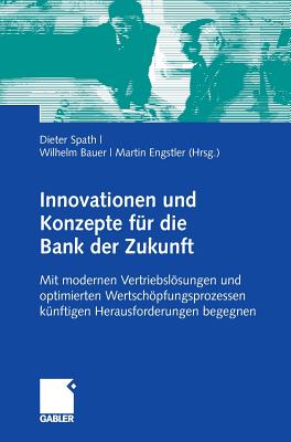 Innovationen Und Konzepte Fur Die Bank Der Zukunft: Mit Modernen Vertriebslosungen Und Optimierten Wertschopfungsketten Kunftigen Herausforderungen Begegnen - Spath, Dieter (Editor), and Bauer, Wilhelm (Editor), and Engstler, Martin (Editor)