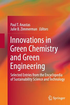 Innovations in Green Chemistry and Green Engineering: Selected Entries from the Encyclopedia of Sustainability Science and Technology - Anastas, Paul T (Editor), and Zimmerman, Julie B (Editor)