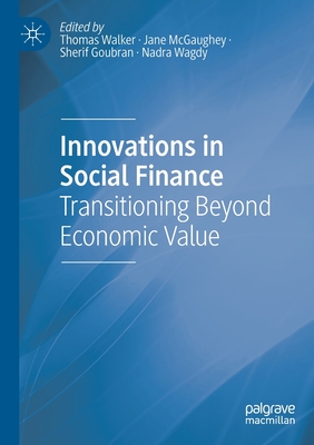 Innovations in Social Finance: Transitioning Beyond Economic Value - Walker, Thomas (Editor), and McGaughey, Jane (Editor), and Goubran, Sherif (Editor)