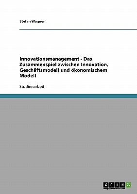 Innovationsmanagement - Das Zusammenspiel Zwischen Innovation, Geschaftsmodell Und Okonomischem Modell - Wagner, Stefan