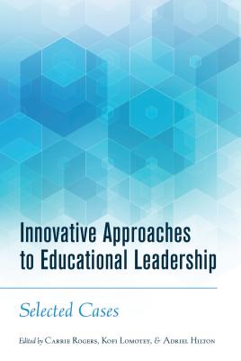 Innovative Approaches to Educational Leadership: Selected Cases - Rogers, Carrie (Editor), and Lomotey, Kofi (Editor), and Hilton, Adriel A. (Editor)