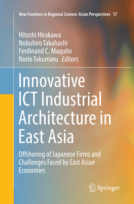 Innovative ICT Industrial Architecture in East Asia: Offshoring of Japanese Firms and Challenges Faced by East Asian Economies - Hirakawa, Hitoshi (Editor), and Takahashi, Nobuhiro (Editor), and Maquito, Ferdinand C (Editor)