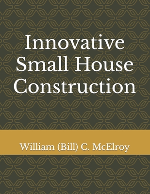 Innovative Small House Construction - McElroy, William (Bill) C