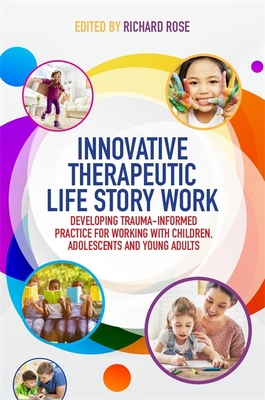 Innovative Therapeutic Life Story Work: Developing Trauma-Informed Practice for Working with Children, Adolescents and Young Adults - Rose, Richard (Editor), and Gray, Deborah D (Foreword by), and Clerck, Goedele A M de, Dr. (Contributions by)