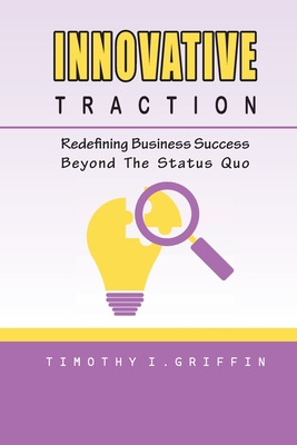Innovative Traction: Redefining Business Success Beyond The Status Quo - Griffin, Timothy I